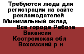 Требуются люди для регистрации на сайте рекламодателей › Минимальный оклад ­ 50 000 - Все города Работа » Вакансии   . Костромская обл.,Вохомский р-н